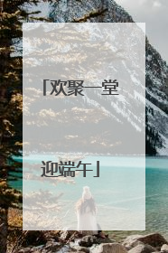 欢聚一堂迎端午