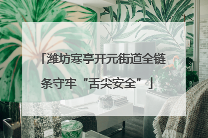 潍坊寒亭开元街道全链条守牢“舌尖安全”