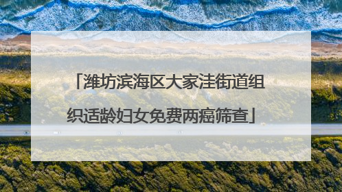 潍坊滨海区大家洼街道组织适龄妇女免费两癌筛查