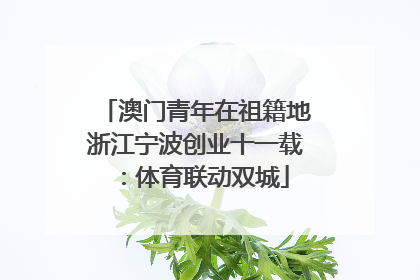 澳门青年在祖籍地浙江宁波创业十一载：体育联动双城