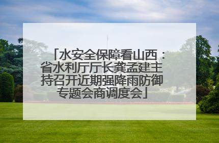 水安全保障看山西：省水利厅厅长龚孟建主持召开近期强降雨防御专题会商调度会