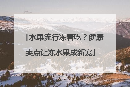 水果流行冻着吃？健康卖点让冻水果成新宠