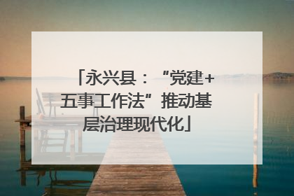 永兴县：“党建+五事工作法”推动基层治理现代化