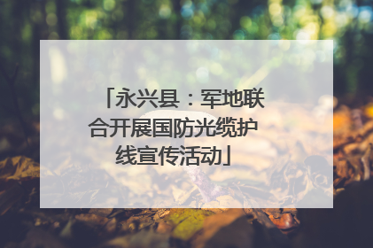 永兴县：军地联合开展国防光缆护线宣传活动
