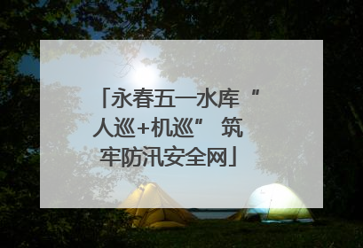 永春五一水库“人巡+机巡” 筑牢防汛安全网