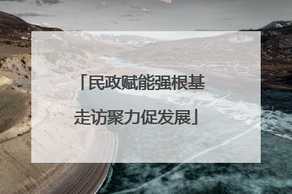 民政赋能强根基 走访聚力促发展