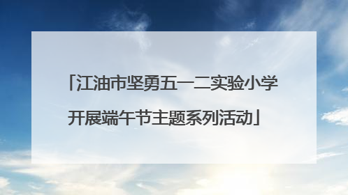 江油市坚勇五一二实验小学开展端午节主题系列活动