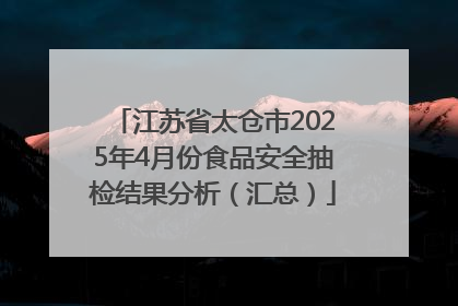 江苏省太仓市2025年4月份食品安全抽检结果分析（汇总）