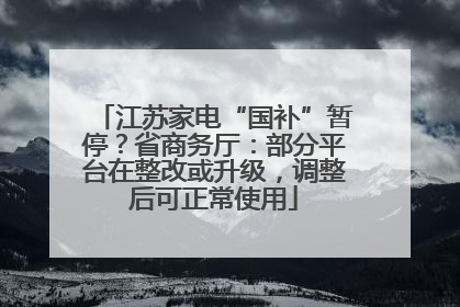 江苏家电“国补”暂停？省商务厅：部分平台在整改或升级，调整后可正常使用