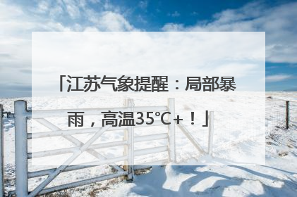 江苏气象提醒：局部暴雨，高温35℃+！