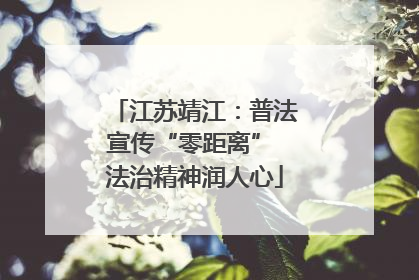 江苏靖江：普法宣传“零距离” 法治精神润人心