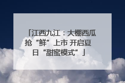 江西九江：大棚西瓜抢“鲜”上市 开启夏日“甜蜜模式”