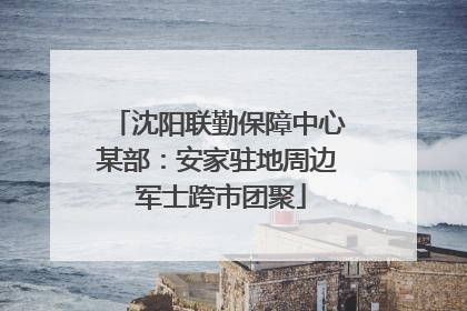 沈阳联勤保障中心某部：安家驻地周边 军士跨市团聚