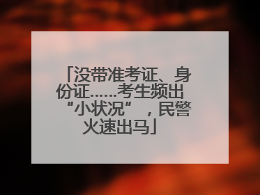 没带准考证、身份证……考生频出“小状况”，民警火速出马