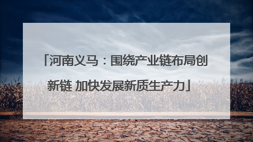 河南义马：围绕产业链布局创新链 加快发展新质生产力