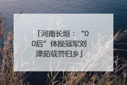 河南长垣：“00后”体操冠军刘津茹载誉归乡