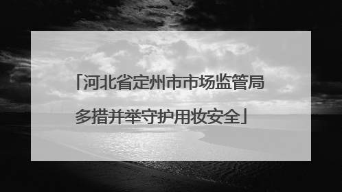 河北省定州市市场监管局多措并举守护用妆安全