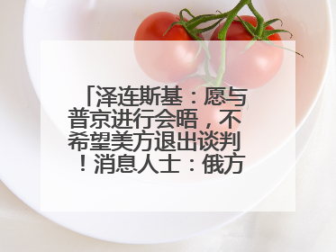 泽连斯基：愿与普京进行会晤，不希望美方退出谈判！消息人士：俄方停火条件包括北约“书面”保证不东扩