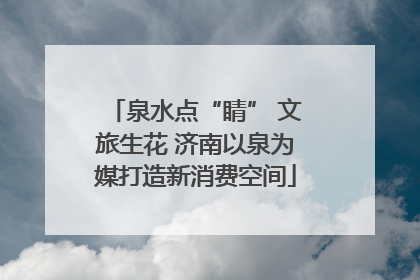泉水点“睛” 文旅生花 济南以泉为媒打造新消费空间