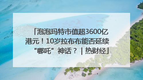 泡泡玛特市值超3600亿港元！10岁拉布布能否延续“哪吒”神话？｜热财经