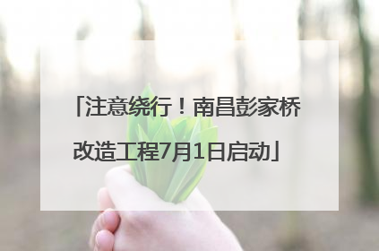 注意绕行！南昌彭家桥改造工程7月1日启动