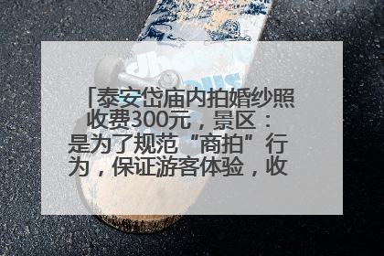 泰安岱庙内拍婚纱照收费300元，景区：是为了规范“商拍”行为，保证游客体验，收取费用全部上交国库