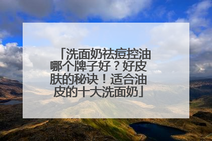 洗面奶祛痘控油哪个牌子好？好皮肤的秘诀！适合油皮的十大洗面奶