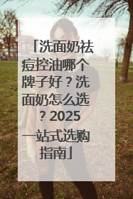 洗面奶祛痘控油哪个牌子好？洗面奶怎么选？2025一站式选购指南