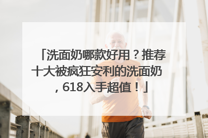 洗面奶哪款好用？推荐十大被疯狂安利的洗面奶，618入手超值！
