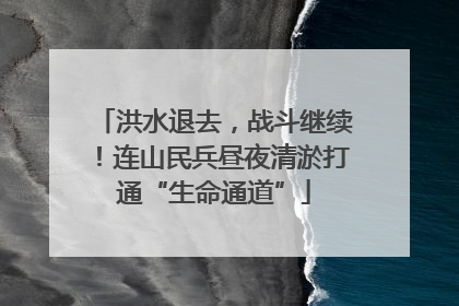 洪水退去，战斗继续！连山民兵昼夜清淤打通“生命通道”
