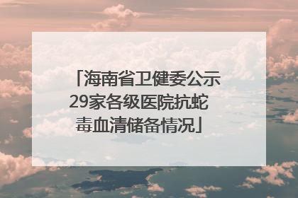 海南省卫健委公示29家各级医院抗蛇毒血清储备情况