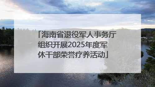 海南省退役军人事务厅组织开展2025年度军休干部荣誉疗养活动