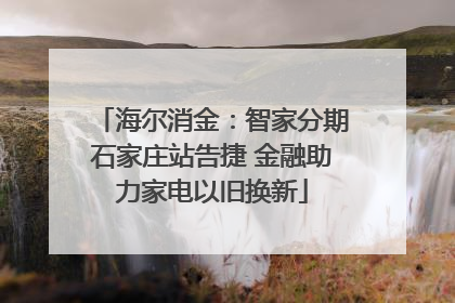 海尔消金：智家分期石家庄站告捷 金融助力家电以旧换新