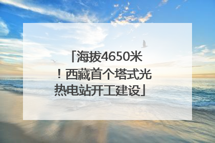 海拔4650米！西藏首个塔式光热电站开工建设