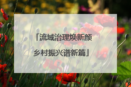 流域治理焕新颜 乡村振兴谱新篇