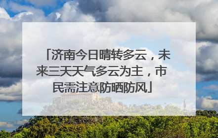 济南今日晴转多云，未来三天天气多云为主，市民需注意防晒防风
