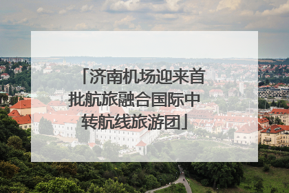 济南机场迎来首批航旅融合国际中转航线旅游团