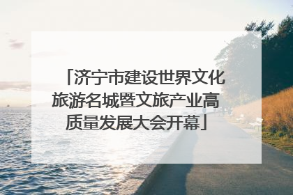 济宁市建设世界文化旅游名城暨文旅产业高质量发展大会开幕