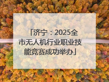 济宁：2025全市无人机行业职业技能竞赛成功举办