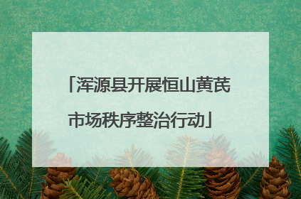 浑源县开展恒山黄芪市场秩序整治行动