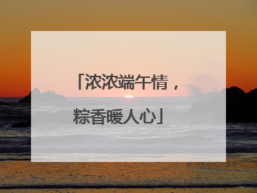 浓浓端午情，粽香暖人心