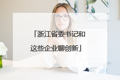 浙江省委书记和这些企业聊创新