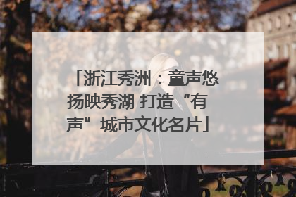 浙江秀洲：童声悠扬映秀湖 打造“有声”城市文化名片