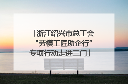 浙江绍兴市总工会“劳模工匠助企行”专项行动走进三门