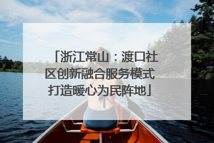 浙江常山：渡口社区创新融合服务模式打造暖心为民阵地