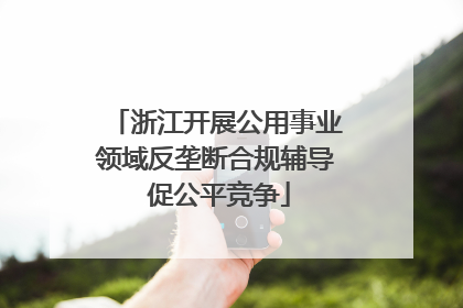 浙江开展公用事业领域反垄断合规辅导 促公平竞争