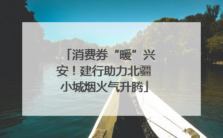 消费券“暖”兴安！建行助力北疆小城烟火气升腾