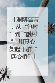 淄博高青：从“包村”到“融村” 用真心架起干群“连心桥”