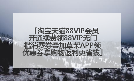 淘宝天猫88VIP会员开通续费领88VIP无门槛消费券叠加草柴APP领优惠券拿购物返利更省钱