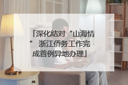 深化结对“山海情” 浙江侨务工作完成首例异地办理